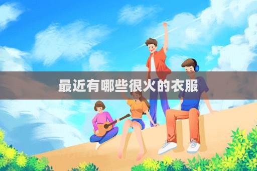 最近有哪些很火的衣服