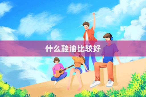 什么鞋油比較好