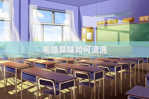 毛領(lǐng)異味如何清洗