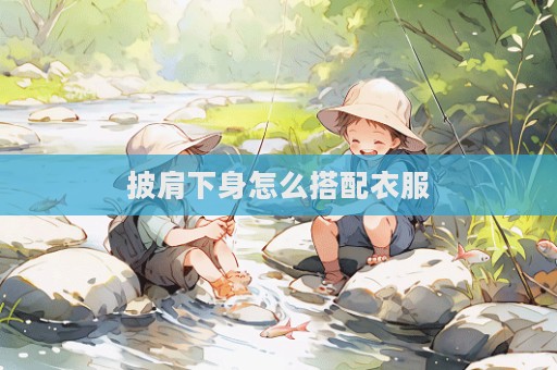 披肩下身怎么搭配衣服