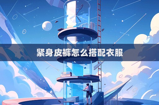 緊身皮褲怎么搭配衣服
