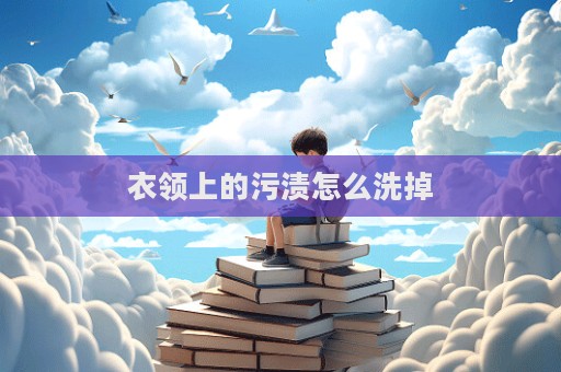 衣領(lǐng)上的污漬怎么洗掉