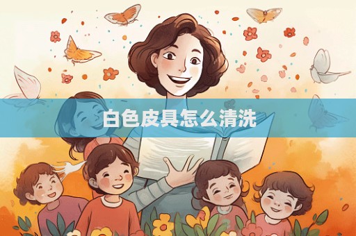 白色皮具怎么清洗