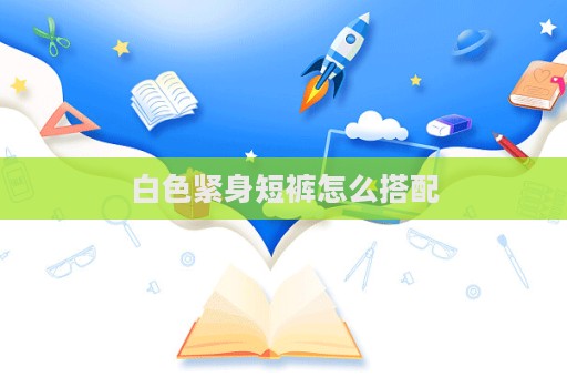 白色緊身短褲怎么搭配