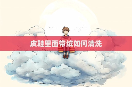 皮鞋里面帶絨如何清洗