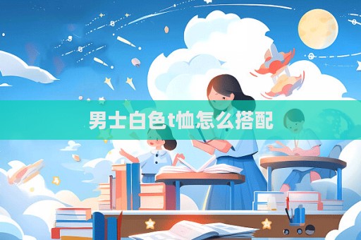 男士白色t恤怎么搭配