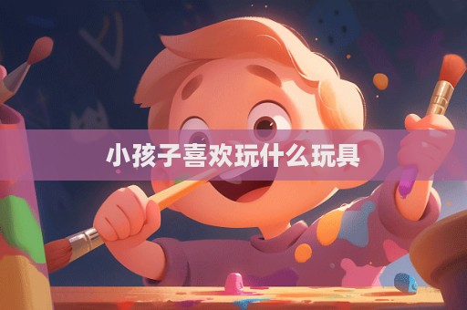 小孩子喜歡玩什么玩具