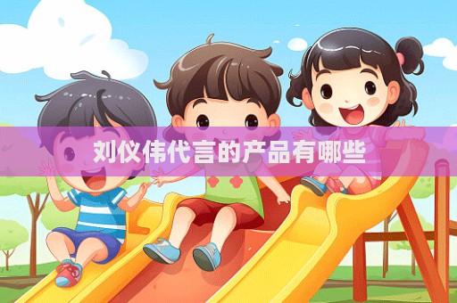 劉儀偉代言的產(chǎn)品有哪些