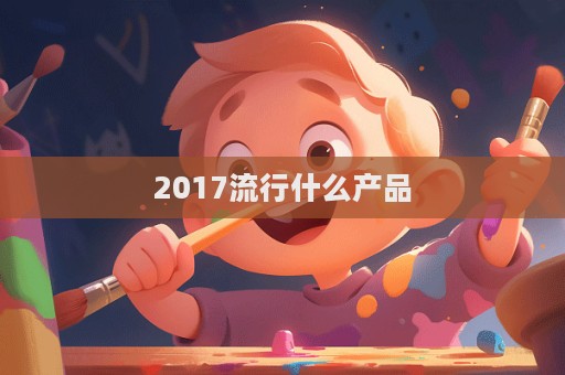 2017流行什么產品  第1張