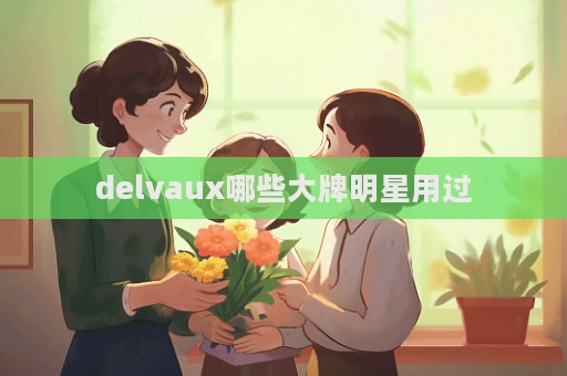 delvaux哪些大牌明星用過  第1張