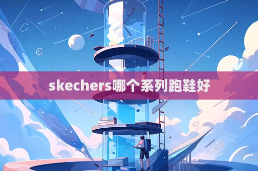 skechers哪個系列跑鞋好