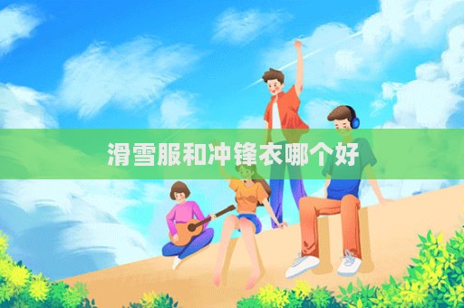 滑雪服和沖鋒衣哪個好